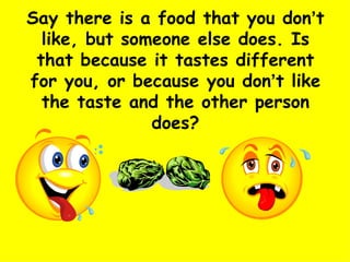Say there is a food that you don ’ t like, but someone else does. Is that because it tastes different for you, or because ...