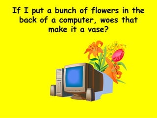 If I put a bunch of flowers in the back of a computer, woes that make it a vase? 