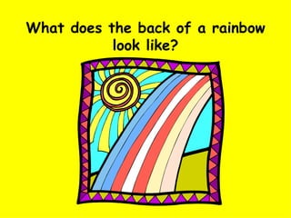 What does the back of a rainbow look like? 