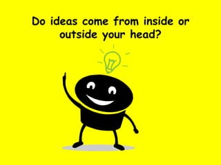 Do ideas come from inside or outside your head? 