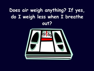 Does air weigh anything? If yes, do I weigh less when I breathe out? 