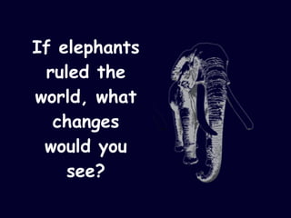 If elephants ruled the world, what changes would you see? 