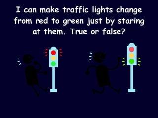 I can make traffic lights change from red to green just by staring at them. True or false? 