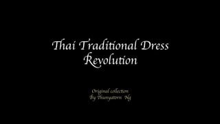 Thai Traditional Dress
Revolution
Original collection
By Thunyatorn Ng
 
