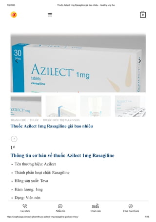 1/6/2020 Thuốc Azilect 1mg Rasagiline giá bao nhiêu - Healthy ung thư
https://ungthulagi.com/san-pham/thuoc-azilect-1mg-rasagiline-gia-bao-nhieu/ 1/15
TRANG CHỦ THUỐC THUỐC ĐIỀU TRỊ PARKINSON
Thuốc Azilect 1mg Rasagiline giá bao nhiêu
1₫
Thông tin cơ bản về thuốc Azilect 1mg Rasagiline
Tên thương hiệu: Azilect
Thành phần hoạt chất: Rasagiline
Hãng sản xuất: Teva
Hàm lượng: 1mg
Dạng: Viên nén
Đóng gói: Hộp 28 viên nén
Giá Thuốc Azilect: BÌNH LUẬN bên dưới để biết giá
/ /

 0
Gọi điện Nhắn tin Chat zalo Chat Facebook
 