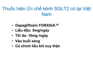 Thuốc hiện Ức chế kênh SGLT2 có tại Việt
Nam
• Dapagliflozin FORXIGA™
• Liều đầu: 5mg/ngày
• Tối đa: 10mg /ngày
• Vào buổi sáng
• Có chỉnh liều khi suy thận
 