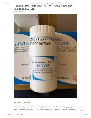 9/27/2019 Thuốc ELTVIR (ARV) điều trị HIV 3 trong 1 hiệu quả - Giá Thuốc ELTVIR - Nhà Thuốc Gan
https://nhathuocgan.com/thuoc-eltvir-arv/ 1/6
Thuốc ELTVIR (ARV) điều trị HIV 3 trong 1 hiệu quả –
Giá Thuốc ELTVIR
Mới cập nhật 27/09/2019
Thuốc ELTVIR hoạt chất Efavirenz 600mg, Lamivudine 300mg, Tenofovir 300mg ngăn ngừa vi-
rút suy giảm miễn dịch ở người HIV. Bạn cần biết giá thuốc ELTVIR bao nhiêu? Bạn chưa biết thuốc
By Gan - 27/09/2019
Thuoc ELtvir hoat chat Tenofovir Lamivudine Efavirenz 1
Contact us
 