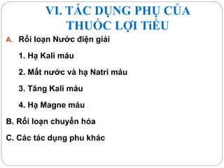 VI. TÁC DỤNG PHỤ CỦA
THUỐC LỢI TiỂU
A. Rối loạn Nước điện giải
1. Hạ Kali máu
2. Mất nước và hạ Natri máu
3. Tăng Kali máu
4. Hạ Magne máu
B. Rối loạn chuyển hóa
C. Các tác dụng phu khác
 