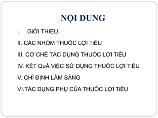 NỘI DUNG
I. GiỚI THIỆU
II. CÁC NHÓM THUỐC LỢI TiỂU
III. CƠ CHẾ TÁC DỤNG THUỐC LỢI TiỂU
IV. KẾT QuẢ ViỆC SỬ DỤNG THUỐC LỢI TiỂU
V. CHỈ ĐỊNH LÂM SÀNG
VI.TÁC DỤNG PHỤ CỦA THUỐC LỢI TiỂU
 