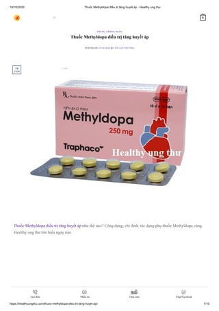 19/10/2020 Thuốc Methyldopa điều trị tăng huyết áp - Healthy ung thư
https://healthyungthu.com/thuoc-methyldopa-dieu-tri-tang-huyet-ap/ 1/10
Thuốc Methyldopa điều trị tăng huyết áp
POSTED ON 19/10/2020 BY VÕ LAN PHƯƠNG
Thuốc Methyldopa điều trị tăng huyết áp như thế nào? Công dụng, chỉ định, tác dụng phụ thuốc Methyldopa cùng
Healthy ung thư tìm hiểu ngay nào.
THUỐC THÔNG DỤNG
19
Th10
 0
Gọi điện Nhắn tin Chat zalo Chat Facebook
Lưu
 