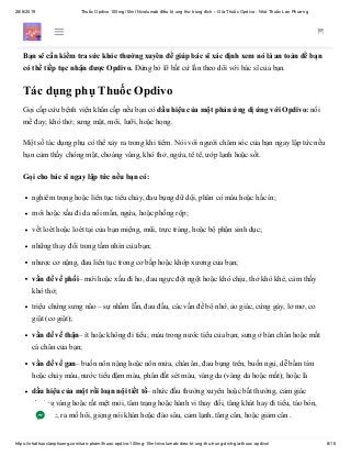 28/6/2019 Thuốc Opdivo 100mg/10ml Nivolumab điều trị ung thư trúng đích – Giá Thuốc Opdivo - Nhà Thuốc Lan Phương
https://nhathuoclanphuong.com/san-pham/thuoc-opdivo-100mg-10ml-nivolumab-dieu-tri-ung-thu-trung-dich-gia-thuoc-opdivo/ 8/16
thể. Một số tác dụng phụ có thể cần phải được điều trị bằng thuốc khác, và phương pháp điều trị ung
thư của bạn có thể bị trì hoãn hoặc ngừng hoàn toàn.
Bạn sẽ cần kiểm tra sức khỏe thường xuyên để giúp bác sĩ xác định xem nó là an toàn để bạn
có thể tiếp tục nhận được Opdivo. Đừng bỏ lỡ bất cứ lần theo dõi với bác sĩ của bạn.
Tác dụng phụ Thuốc Opdivo
Gọi cấp cứu bệnh viện khẩn cấp nếu bạn có dấu hiệu của một phản ứng dị ứng với Opdivo: nổi
mề đay; khó thở; sưng mặt, môi, lưỡi, hoặc họng.
Một số tác dụng phụ có thể xảy ra trong khi tiêm. Nói với người chăm sóc của bạn ngay lập tức nếu
bạn cảm thấy chóng mặt, choáng váng, khó thở, ngứa, tê tê, ướp lạnh hoặc sốt.
Gọi cho bác sĩ ngay lập tức nếu bạn có:
nghiêm trọng hoặc liên tục tiêu chảy, đau bụng dữ dội, phân có máu hoặc hắc ín;
mới hoặc xấu đi da nổi mẩn, ngứa, hoặc phồng rộp;
vết loét hoặc loét tại của bạn miệng, mũi, trực tràng, hoặc bộ phận sinh dục;
những thay đổi trong tầm nhìn của bạn;
nhược cơ nặng, đau liên tục trong cơ bắp hoặc khớp xương của bạn;
vấn đề về phổi– mới hoặc xấu đi ho, đau ngực đột ngột hoặc khó chịu, thở khò khè, cảm thấy
khó thở;
triệu chứng sưng não – sự nhầm lẫn, đau đầu, các vấn đề bộ nhớ, ảo giác, cứng gáy, lơ mơ, co
giật (co giật);
vấn đề về thận– ít hoặc không đi tiểu; máu trong nước tiểu của bạn; sưng ở bàn chân hoặc mắt
cá chân của bạn;
vấn đề về gan– buồn nôn nặng hoặc nôn mửa, chán ăn, đau bụng trên, buồn ngủ, dễ bầm tím
hoặc chảy máu, nước tiểu đậm màu, phân đất sét màu, vàng da (vàng da hoặc mắt); hoặc là
dấu hiệu của một rối loạn nội tiết tố– nhức đầu thường xuyên hoặc bất thường, cảm giác
choáng váng hoặc rất mệt mỏi, tâm trạng hoặc hành vi thay đổi, tăng khát hay đi tiểu, táo bón,
rụng tóc, ra mồ hôi, giọng nói khàn hoặc đào sâu, cảm lạnh, tăng cân, hoặc giảm cân .
 
 