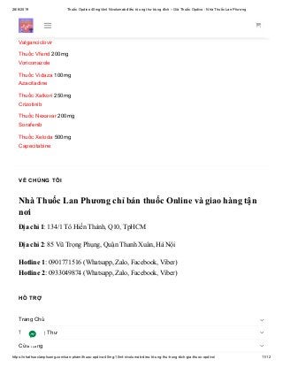 28/6/2019 Thuốc Opdivo 40mg/4ml Nivolumab điều trị ung thư trúng đích – Giá Thuốc Opdivo - Nhà Thuốc Lan Phương
https://nhathuoclanphuong.com/san-pham/thuoc-opdivo-40mg-10ml-nivolumab-dieu-tri-ung-thu-trung-dich-gia-thuoc-opdivo/ 11/12
Thuốc Tracleer 125mg
Bosentan
Thuốc Valcyte 450mg
Valganciclovir
Thuốc Vfend 200mg
Voriconazole
Thuốc Vidaza 100mg
Azacitadine
Thuốc Xalkori 250mg
Crizotinib
Thuốc Nexavar 200mg
Sorafenib
Thuốc Xeloda 500mg
Capecitabine
VỀ CHÚNG TÔI
Nhà Thuốc Lan Phương chỉ bán thuốc Online và giao hàng tận
nơi
Địa chỉ 1: 134/1 Tô Hiến Thành, Q10, TpHCM
Địa chỉ 2: 85 Vũ Trọng Phụng, Quận Thanh Xuân, Hà Nội
Hotline 1: 0901771516 (Whatsapp, Zalo, Facebook, Viber)
Hotline 2: 0933049874 (Whatsapp, Zalo, Facebook, Viber)
HỖ TRỢ
Trang Chủ
Thuốc Ung Thư
Cửa hàng



 
 