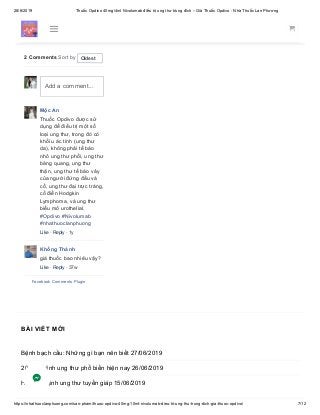 28/6/2019 Thuốc Opdivo 40mg/4ml Nivolumab điều trị ung thư trúng đích – Giá Thuốc Opdivo - Nhà Thuốc Lan Phương
https://nhathuoclanphuong.com/san-pham/thuoc-opdivo-40mg-10ml-nivolumab-dieu-tri-ung-thu-trung-dich-gia-thuoc-opdivo/ 7/12
Comments
2 comments
BÀI VIẾT MỚI
Bệnh bạch cầu: Những gì bạn nên biết 27/06/2019
20 căn bệnh ung thư phổ biến hiện nay 26/06/2019
Hiểu về bệnh ung thư tuyến giáp 15/06/2019
2 Comments Sort by
Mộc An
Thuốc Opdivo được sử
dụng để điều trị một số
loại ung thư, trong đó có
khối u ác tính (ung thư
da), không phải tế bào
nhỏ ung thư phổi, ung thư
bàng quang, ung thư
thận, ung thư tế bào vảy
của người đứng đầu và
cổ, ung thư đại trực tràng,
cổ điển Hodgkin
Lymphoma, và ung thư
biểu mô urothelial.
#Opdivo #Nivolumab
#nhathuoclanphuong
Like · Reply · 1y
Khổng Thành
giá thuốc bao nhiêu vậy?
Like · Reply · 37w
Facebook Comments Plugin
Oldest
Add a comment...
 
 