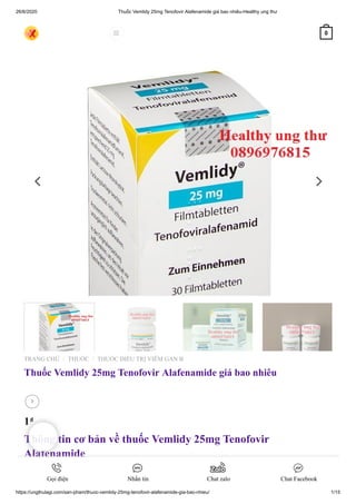 26/6/2020 Thuốc Vemlidy 25mg Tenofovir Alafenamide giá bao nhiêu-Healthy ung thư
https://ungthulagi.com/san-pham/thuoc-vemlidy-25mg-tenofovir-alafenamide-gia-bao-nhieu/ 1/15
TRANG CHỦ THUỐC THUỐC ĐIỀU TRỊ VIÊM GAN B
Thuốc Vemlidy 25mg Tenofovir Alafenamide giá bao nhiêu
1₫
Thông tin cơ bản về thuốc Vemlidy 25mg Tenofovir
Alafenamide
Tên thương hiệu: Vemlidy
ầ ấ
/ /

 0
Gọi điện Nhắn tin Chat zalo Chat Facebook
 