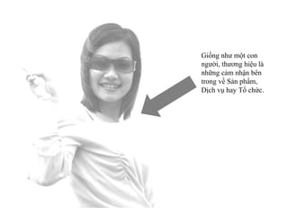 Giống như một con người, thương hiệu là những cảm nhận bên trong về Sản phẩm, Dịch vụ hay Tổ chức. 