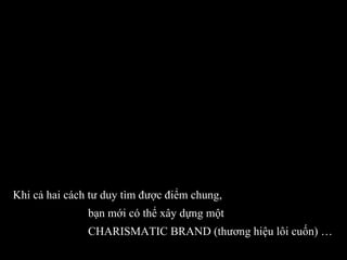 Khi cả hai cách tư duy tìm được điểm chung,  bạn mới có thể xây dựng một  CHARISMATIC BRAND (thương hiệu lôi cuốn) … 