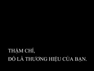 THẬM CHÍ,  ĐÓ LÀ THƯƠNG HIỆU CỦA BẠN. 