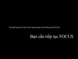 Trừ phi bạn đã có câu trả lời thuyết phục cho những câu hỏi trên, Bạn cần tiếp tục FOCUS 