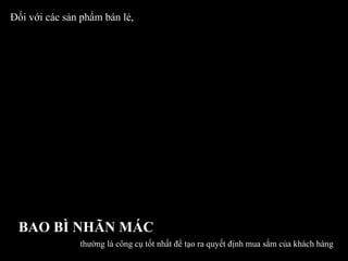 Đối với các sản phẩm bán lẻ, BAO BÌ NHÃN MÁC thường là công cụ tốt nhất để tạo ra quyết định mua sắm của khách hàng 