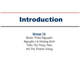 Group 12:
Đoàn Thảo Nguyên
Nguyễn Lê Hoàng Anh
Trần Thị Thủy Tiên
Võ Thị Thành Công
Introduction
 