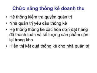 Chức năng thống kê doanh thu
• Hệ thống kiểm tra quyền quản trị
• Nhà quản trị yêu cầu thống kê
• Hệ thống thống kê các hóa đơn đặt hàng
đã thanh toán và số lượng sản phẩm còn
lại trong kho
• Hiển thị kết quả thống kê cho nhà quản trị
 