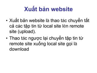 Xuất bản website
• Xuất bản website là thao tác chuyển tất
cả các tập tin từ local site lên remote
site (upload).
• Thao tác ngược lại chuyển tập tin từ
remote site xuống local site gọi là
download
 