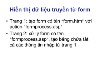Hiển thị dữ liệu truyền từ form
• Trang 1: tạo form có tên “form.htm” với
action “formprocess.asp”.
• Trang 2: xử lý form có tên
“formprocess.asp”, tạo bảng chứa tất
cả các thông tin nhập từ trang 1
 