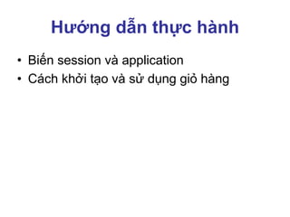 Hướng dẫn thực hành
• Biến session và application
• Cách khởi tạo và sử dụng giỏ hàng
 