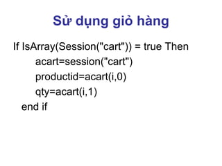 Sử dụng giỏ hàng
If IsArray(Session("cart")) = true Then
acart=session("cart")
productid=acart(i,0)
qty=acart(i,1)
end if
 