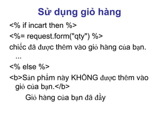 Sử dụng giỏ hàng
<% if incart then %>
<%= request.form("qty") %>
chiếc đã được thêm vào giỏ hàng của bạn.
...
<% else %>
<b>Sản phẩm này KHÔNG được thêm vào
giỏ của bạn.</b>
Giỏ hàng của bạn đã đầy
 