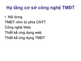 Hạ tầng cơ sở công nghệ TMĐT
• Nội dung
TMĐT nhìn từ phía CNTT
Công nghệ Web
Thiết kế ứng dụng web
Thiết kế ứng dụng TMĐT
 