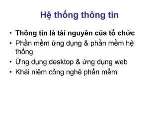 Hệ thống thông tin
• Thông tin là tài nguyên của tổ chức
• Phần mềm ứng dụng & phần mềm hệ
thống
• Ứng dụng desktop & ứng dụng web
• Khái niệm công nghệ phần mềm
 