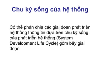 Chu kỳ sống của hệ thống
Có thể phân chia các giai đoạn phát triển
hệ thống thông tin dựa trên chu kỳ sống
của phát triển hệ thống (System
Development Life Cycle) gồm bảy giai
đoạn
 
