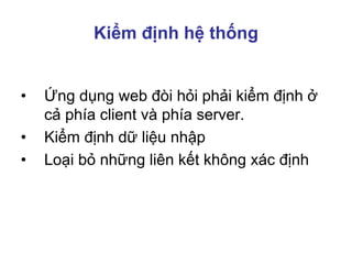 Kiểm định hệ thống
• Ứng dụng web đòi hỏi phải kiểm định ở
cả phía client và phía server.
• Kiểm định dữ liệu nhập
• Loại bỏ những liên kết không xác định
 