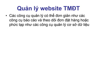 Quản lý website TMĐT
• Các công cụ quản lý có thể đơn giản như các
công cụ báo cáo và theo dõi đơn đặt hàng hoặc
phức tạp như các công cụ quản lý cơ sở dữ liệu
 