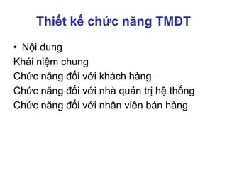 Thiết kế chức năng TMĐT
• Nội dung
Khái niệm chung
Chức năng đối với khách hàng
Chức năng đối với nhà quản trị hệ thống
Chức năng đối với nhân viên bán hàng
 