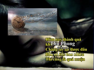 Hôm nay thành quá
khứ
Chẳng lấy lại được đâu
Dẫu có tiếc bao nhiêu
Thì cũng là quá muộn
Thu Phong
02/1/2014
Powerpoint: ĐH - niemrieng.net
 