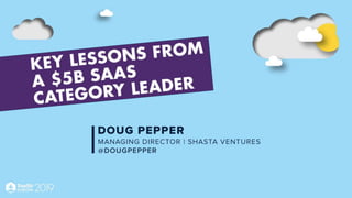 Key Lessons From a $5B
SaaS Category Leader
Doug Pepper, Managing Director
Shasta Ventures
 