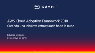 © 2018, Amazon Web Services, Inc. or its affiliates. All rights reserved.
AWS Cloud Adoption Framework 2018
Creando una iniciativa estructurada hacia la nube
Eduardo Delgado
31 de mayo de 2018
 