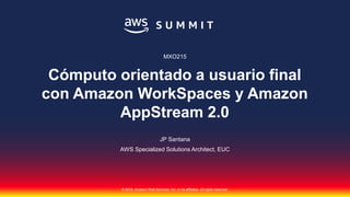 © 2018, Amazon Web Services, Inc. or its affiliates. All rights reserved.
JP Santana
AWS Specialized Solutions Architect, EUC
MXO215
Cómputo orientado a usuario final
con Amazon WorkSpaces y Amazon
AppStream 2.0
 