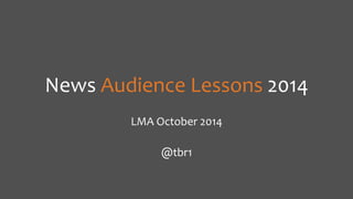 News 
Audience 
Lessons 
2014 
LMA 
October 
2014 
@tbr1 
 