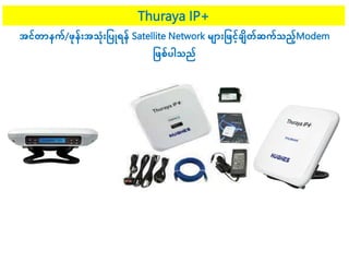 Thuraya IP+
အင်တာနက်/ဖုန််းအသု်းပ ြုရန် Satellite Network မ ာ်းပဖင်ခ ျိတ်ဆက်သည်Modem
ပဖစ် ါသည်
 