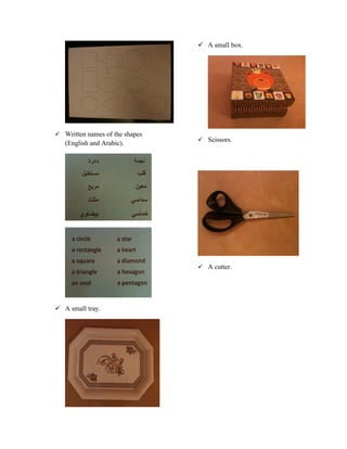  A small box.




 Written names of the shapes
                                 Scissors.
   (English and Arabic).




                                 A cutter.




 A small tray.
 