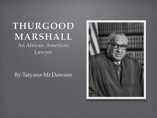THURGOOD
MARSHALL
 An African- American
       Lawyer



By:Tatyana-Mr.Dawson
 