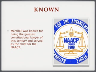 KNOWN


Marshall was known for
being the greatest
constitutional lawyer of
this century and served
as the chief for the
NAACP.
 