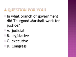 






In what branch of government
did Thurgood Marshall work for
justice?
A. judicial
B. legislative
C. executive
D. Congress

 