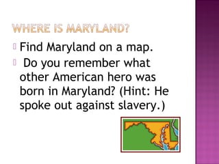 Find Maryland on a map.
 Do you remember what
other American hero was
born in Maryland? (Hint: He
spoke out against slavery.)


 