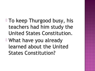 To keep Thurgood busy, his
teachers had him study the
United States Constitution.
 What have you already
learned about the United
States Constitution?


 