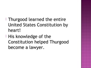 



Thurgood learned the entire
United States Constitution by
heart!
His knowledge of the
Constitution helped Thurgood
become a lawyer.

 