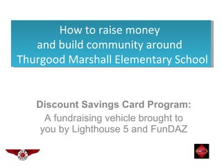Discount Savings Card Program:  A fundraising vehicle brought to you by Lighthouse 5 and FunDAZ How to raise money  and build community around  Thurgood Marshall Elementary School 